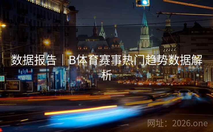 数据报告｜B体育赛事热门趋势数据解析