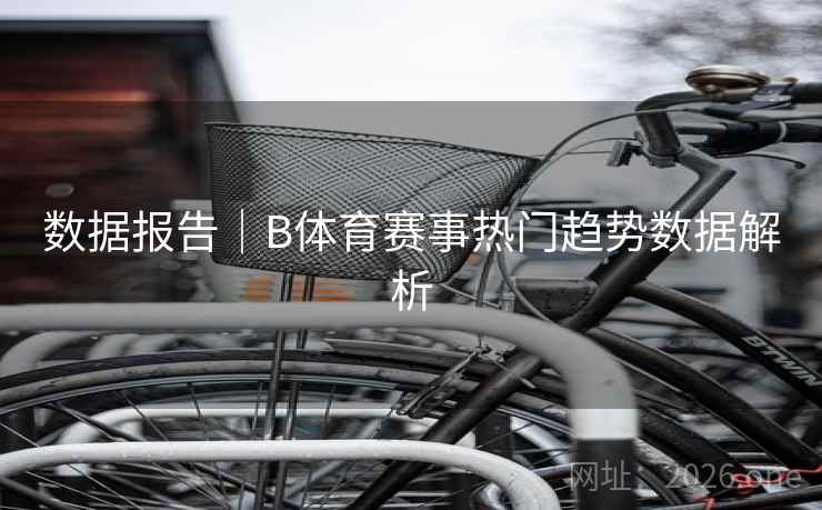 数据报告｜B体育赛事热门趋势数据解析