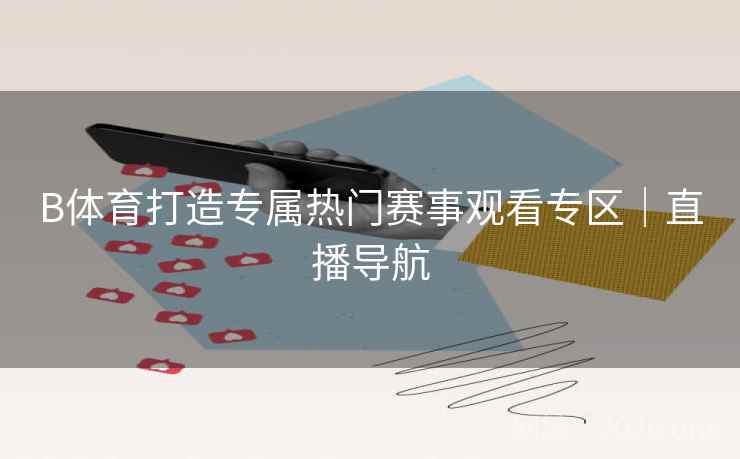B体育打造专属热门赛事观看专区｜直播导航