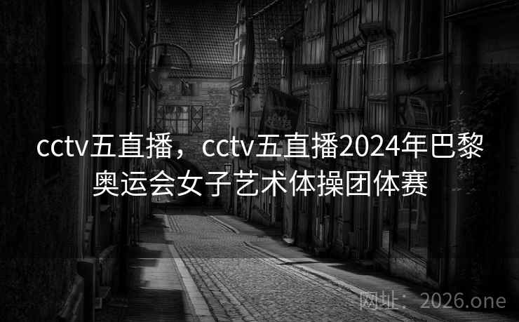 cctv五直播，cctv五直播2024年巴黎奥运会女子艺术体操团体赛