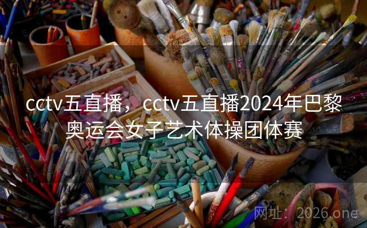 cctv五直播，cctv五直播2024年巴黎奥运会女子艺术体操团体赛