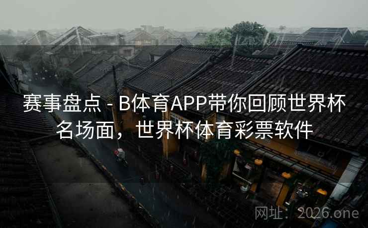 赛事盘点 - B体育APP带你回顾世界杯名场面，世界杯体育彩票软件