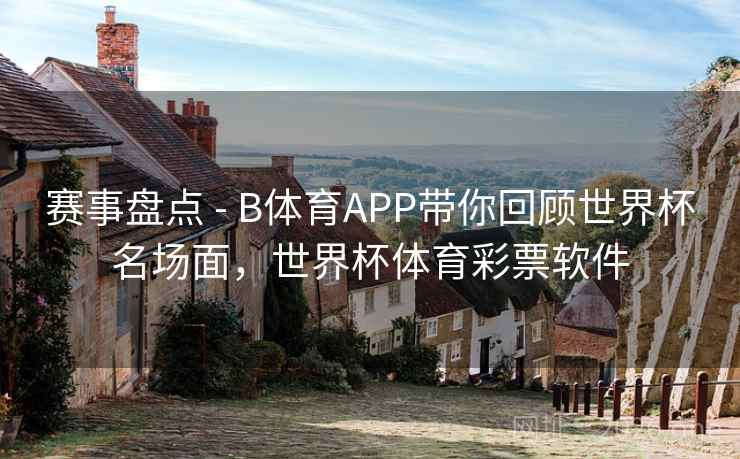 赛事盘点 - B体育APP带你回顾世界杯名场面，世界杯体育彩票软件