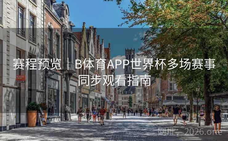 赛程预览｜B体育APP世界杯多场赛事同步观看指南