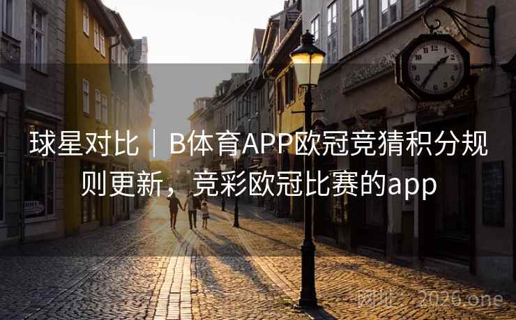 球星对比｜B体育APP欧冠竞猜积分规则更新，竞彩欧冠比赛的app