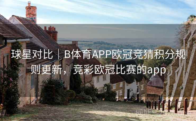 球星对比｜B体育APP欧冠竞猜积分规则更新，竞彩欧冠比赛的app