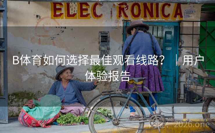 B体育如何选择最佳观看线路？｜用户体验报告