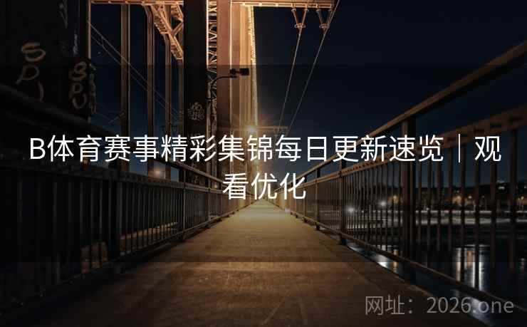 B体育赛事精彩集锦每日更新速览｜观看优化