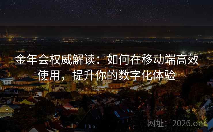 金年会权威解读：如何在移动端高效使用，提升你的数字化体验
