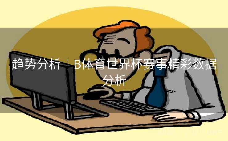 趋势分析｜B体育世界杯赛事精彩数据分析