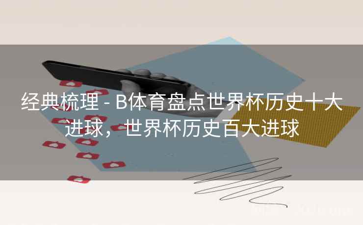 经典梳理 - B体育盘点世界杯历史十大进球，世界杯历史百大进球