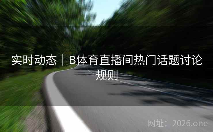 实时动态｜B体育直播间热门话题讨论规则