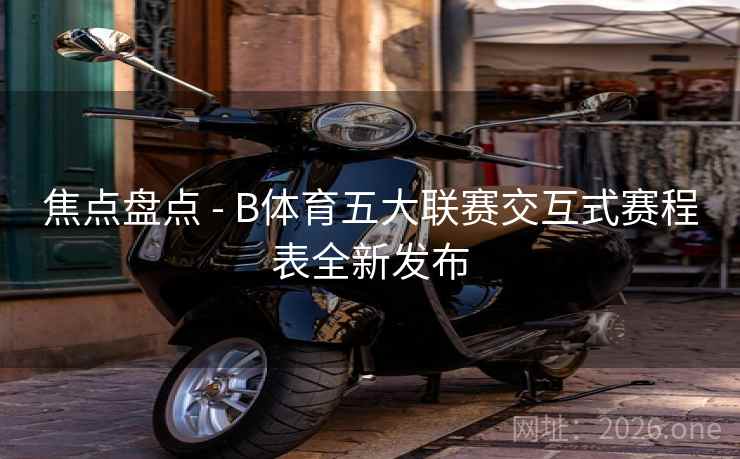 焦点盘点 - B体育五大联赛交互式赛程表全新发布