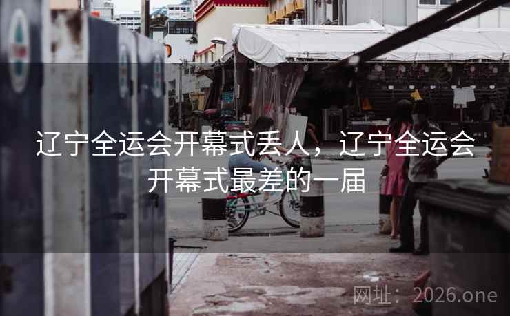 辽宁全运会开幕式丢人，辽宁全运会开幕式最差的一届