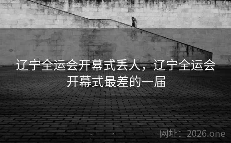 辽宁全运会开幕式丢人，辽宁全运会开幕式最差的一届