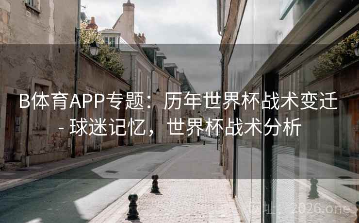 B体育APP专题：历年世界杯战术变迁 - 球迷记忆，世界杯战术分析