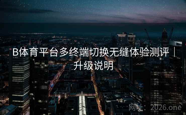 B体育平台多终端切换无缝体验测评｜升级说明