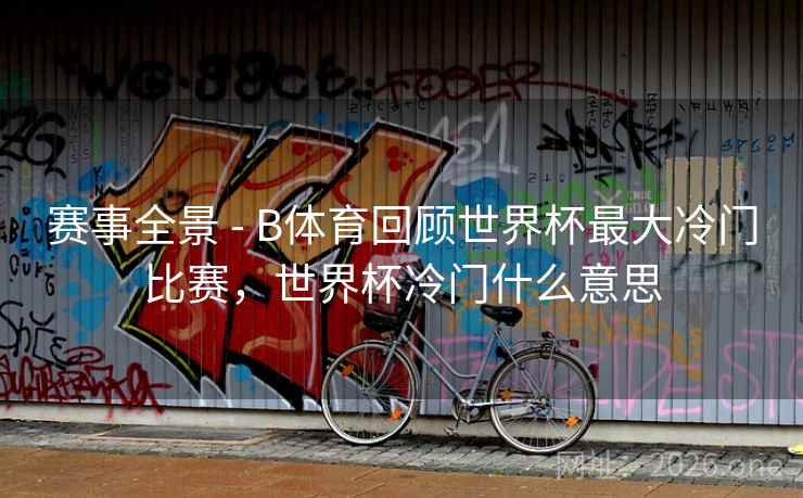 赛事全景 - B体育回顾世界杯最大冷门比赛，世界杯冷门什么意思