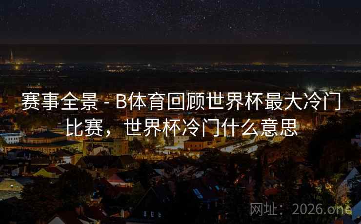 赛事全景 - B体育回顾世界杯最大冷门比赛，世界杯冷门什么意思