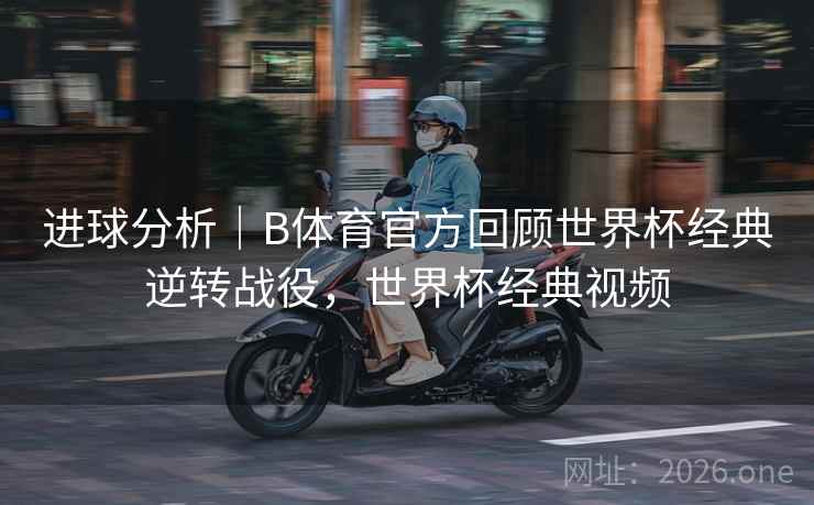 进球分析｜B体育官方回顾世界杯经典逆转战役，世界杯经典视频