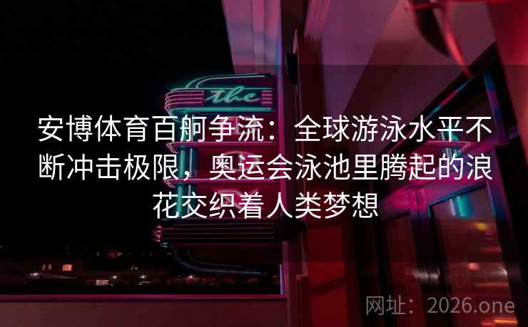 安博体育百舸争流：全球游泳水平不断冲击极限，奥运会泳池里腾起的浪花交织着人类梦想