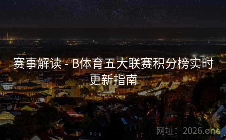赛事解读 - B体育五大联赛积分榜实时更新指南
