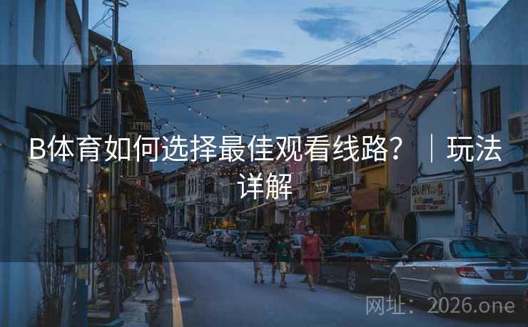 B体育如何选择最佳观看线路?|玩法详解 B体育如何选择最佳观看线路?|玩法详解
