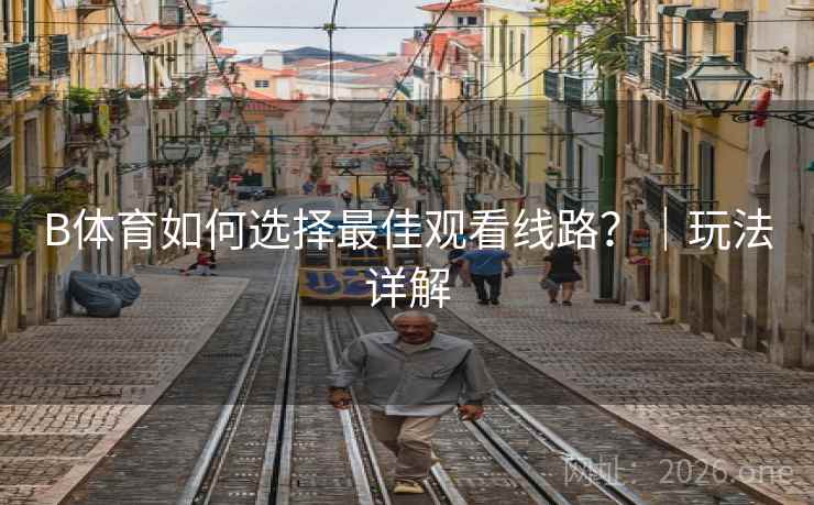 B体育如何选择最佳观看线路?|玩法详解 B体育如何选择最佳观看线路?|玩法详解