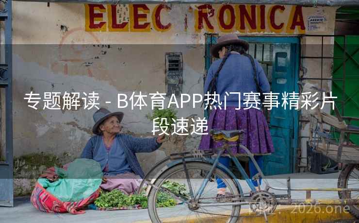 专题解读 - B体育APP热门赛事精彩片段速递