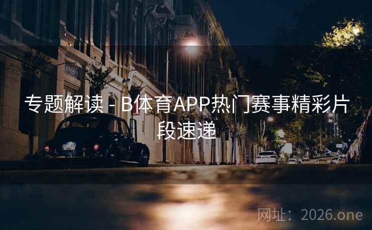 专题解读 - B体育APP热门赛事精彩片段速递