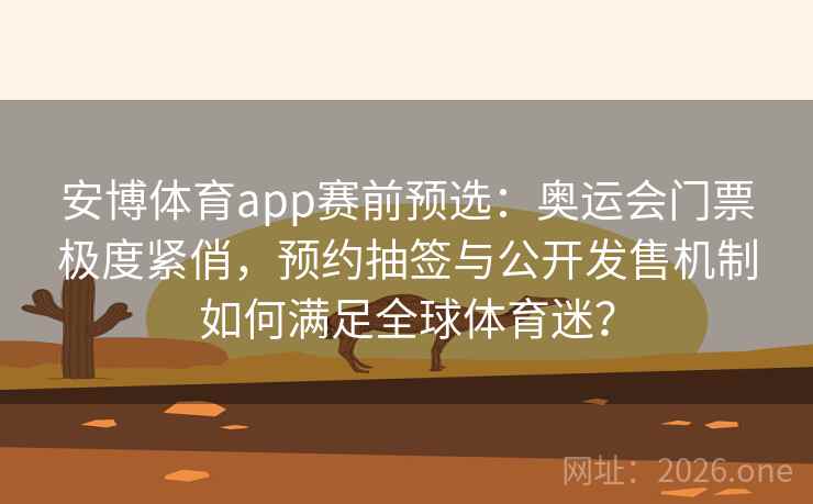 安博体育app赛前预选：奥运会门票极度紧俏，预约抽签与公开发售机制如何满足全球体育迷？