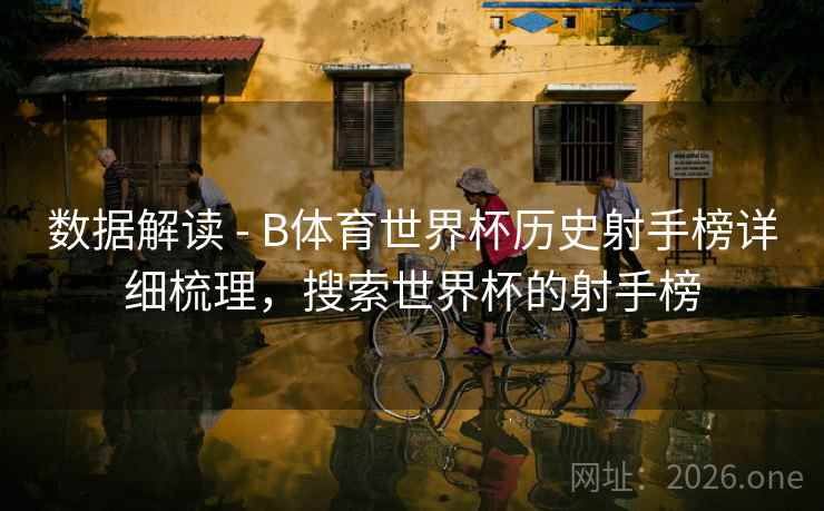 数据解读 - B体育世界杯历史射手榜详细梳理，搜索世界杯的射手榜