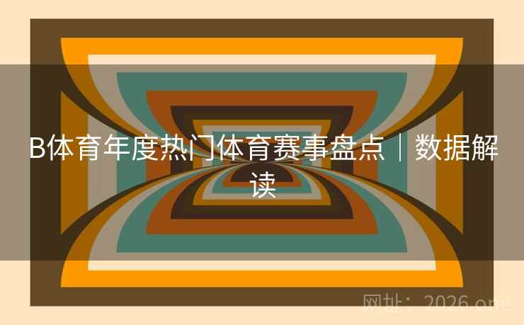 B体育年度热门体育赛事盘点｜数据解读