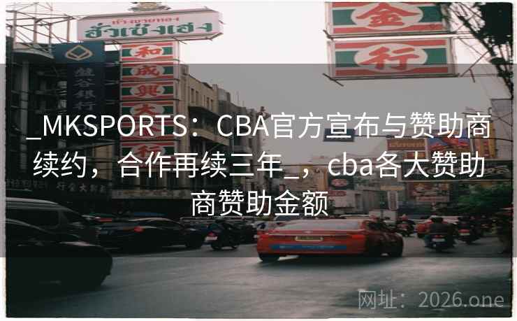 _MKSPORTS：CBA官方宣布与赞助商续约，合作再续三年_，cba各大赞助商赞助金额