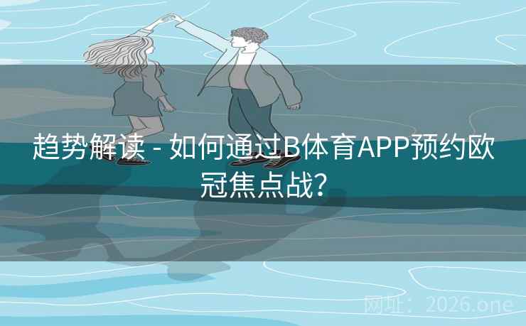 趋势解读 - 如何通过B体育APP预约欧冠焦点战？