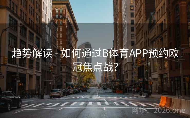 趋势解读 - 如何通过B体育APP预约欧冠焦点战？