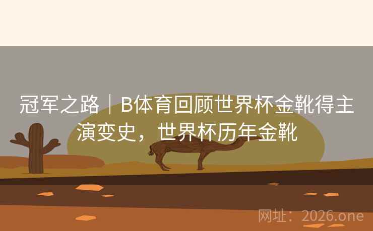 冠军之路｜B体育回顾世界杯金靴得主演变史，世界杯历年金靴