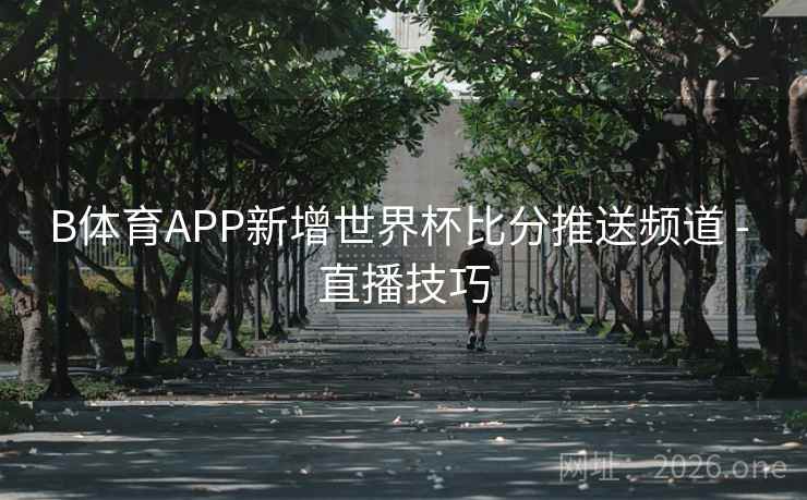 B体育APP新增世界杯比分推送频道 - 直播技巧
