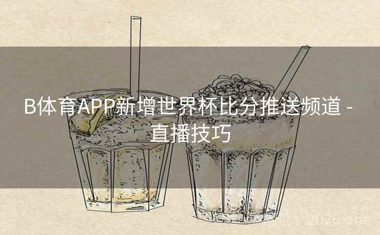B体育APP新增世界杯比分推送频道 - 直播技巧