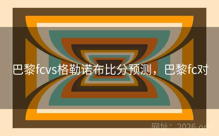 巴黎fcvs格勒诺布比分预测，巴黎fc对