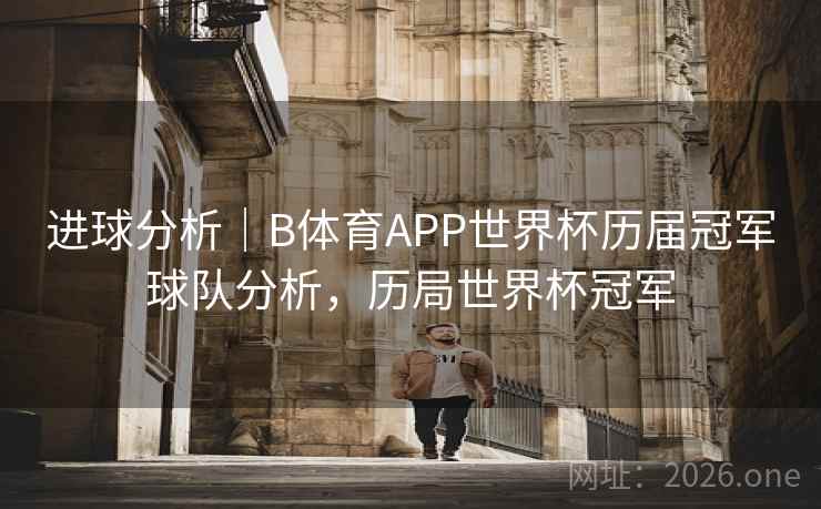 进球分析｜B体育APP世界杯历届冠军球队分析，历局世界杯冠军