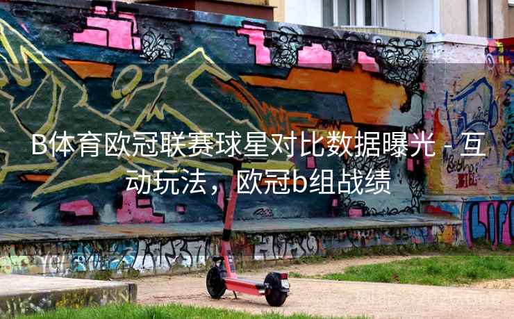 B体育欧冠联赛球星对比数据曝光 - 互动玩法，欧冠b组战绩