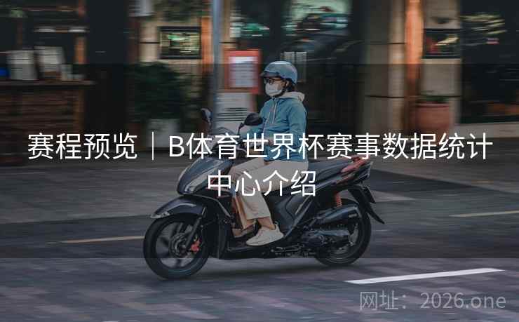 赛程预览｜B体育世界杯赛事数据统计中心介绍