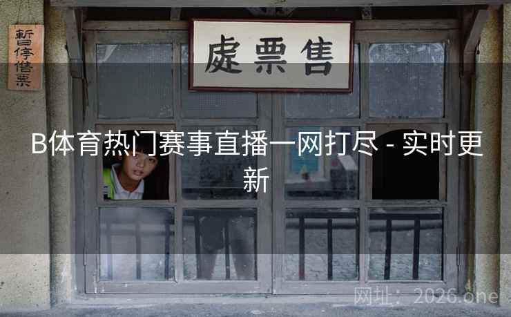 B体育热门赛事直播一网打尽 - 实时更新