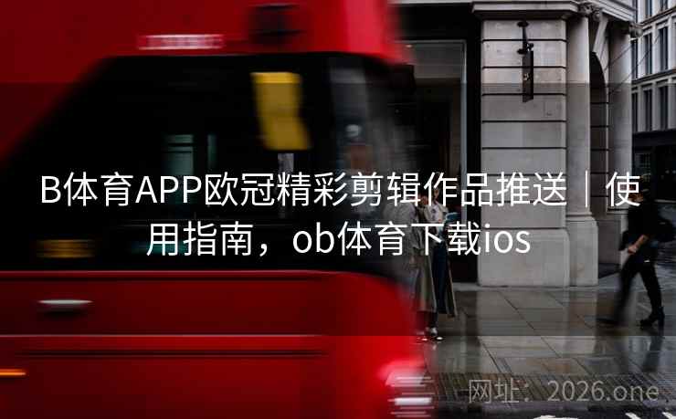 B体育APP欧冠精彩剪辑作品推送｜使用指南，ob体育下载ios