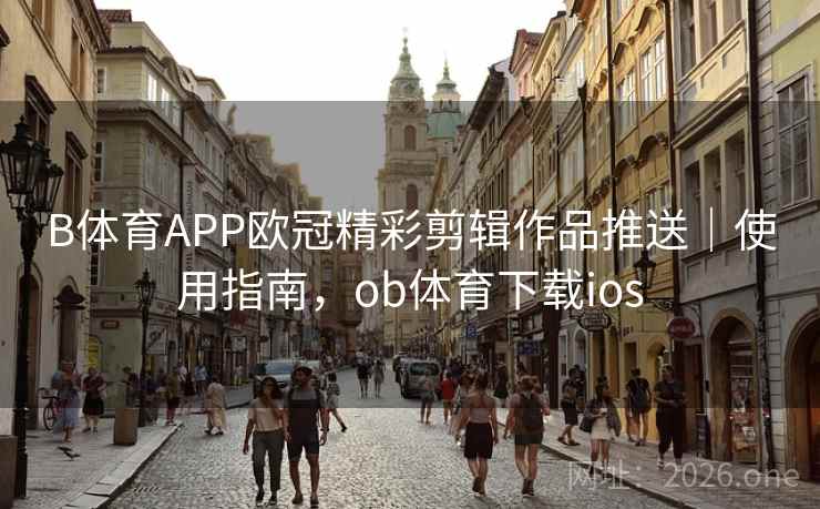 B体育APP欧冠精彩剪辑作品推送｜使用指南，ob体育下载ios