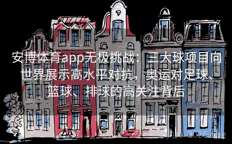 安博体育app无极挑战：三大球项目向世界展示高水平对抗，奥运对足球、篮球、排球的高关注背后