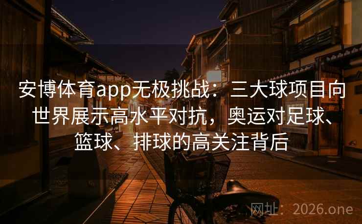安博体育app无极挑战：三大球项目向世界展示高水平对抗，奥运对足球、篮球、排球的高关注背后