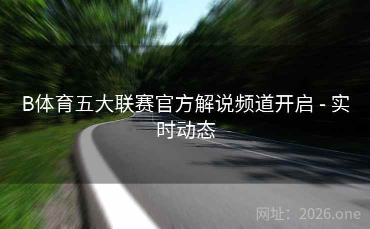 B体育五大联赛官方解说频道开启 - 实时动态