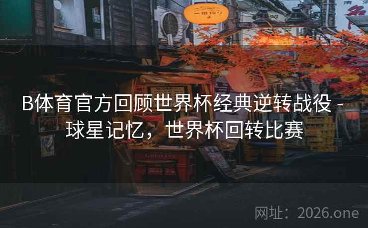 B体育官方回顾世界杯经典逆转战役 - 球星记忆，世界杯回转比赛
